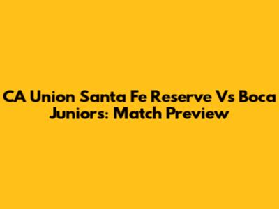 CA Union Santa Fe Reserve Vs Boca Juniors: Match Preview