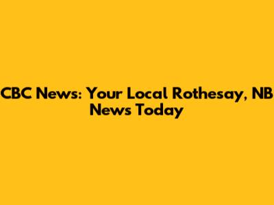 CBC News: Your Local Rothesay, NB News Today