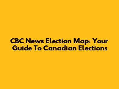 CBC News Election Map: Your Guide To Canadian Elections