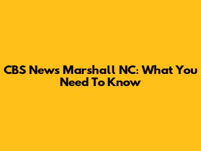 CBS News Marshall NC: What You Need To Know