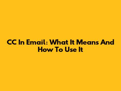 CC In Email: What It Means And How To Use It