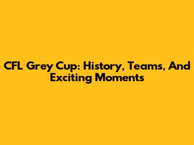 CFL Grey Cup: History, Teams, And Exciting Moments