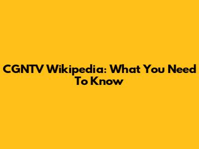 CGNTV Wikipedia: What You Need To Know