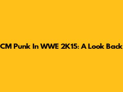CM Punk In WWE 2K15: A Look Back