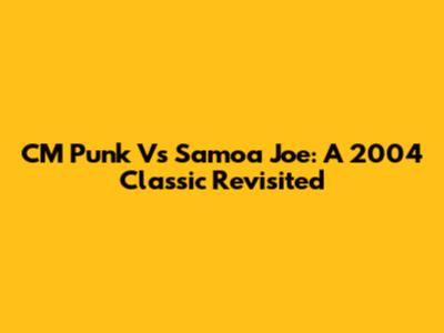 CM Punk Vs Samoa Joe: A 2004 Classic Revisited