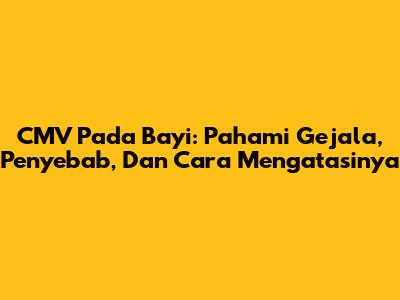 CMV Pada Bayi: Pahami Gejala, Penyebab, Dan Cara Mengatasinya