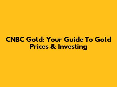 CNBC Gold: Your Guide To Gold Prices & Investing