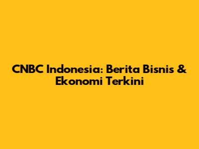 CNBC Indonesia: Berita Bisnis & Ekonomi Terkini