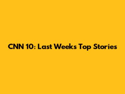CNN 10: Last Week's Top Stories
