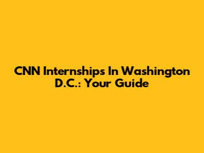 CNN Internships In Washington D.C.: Your Guide