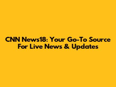 CNN News18: Your Go-To Source For Live News & Updates