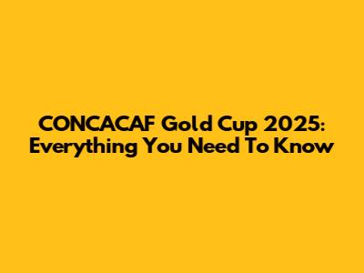 CONCACAF Gold Cup 2025: Everything You Need To Know