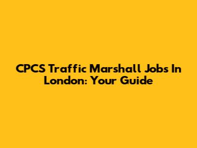 CPCS Traffic Marshall Jobs In London: Your Guide