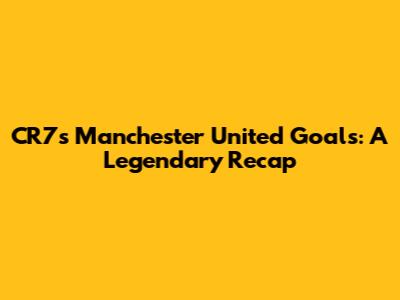 CR7's Manchester United Goals: A Legendary Recap