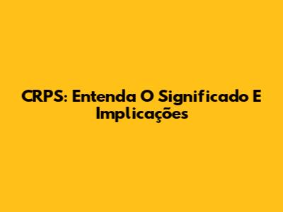 CRPS: Entenda O Significado E Implicações