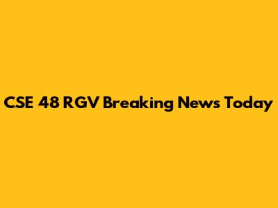 CSE 48 RGV Breaking News Today