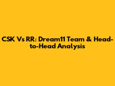CSK Vs RR: Dream11 Team & Head-to-Head Analysis