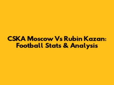 CSKA Moscow Vs Rubin Kazan: Football Stats & Analysis