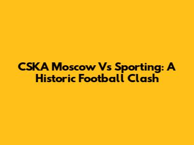 CSKA Moscow Vs Sporting: A Historic Football Clash