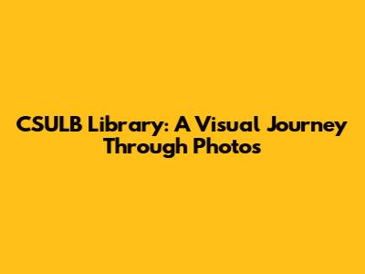 CSULB Library: A Visual Journey Through Photos