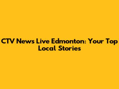 CTV News Live Edmonton: Your Top Local Stories
