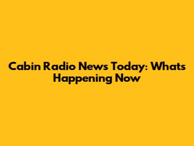 Cabin Radio News Today: What's Happening Now