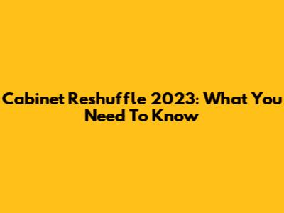 Cabinet Reshuffle 2023: What You Need To Know