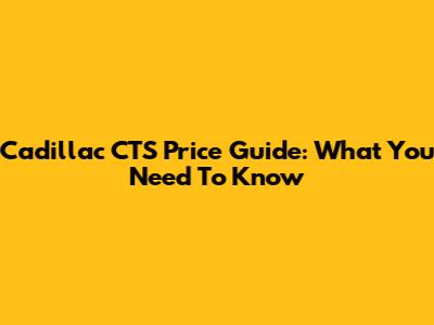 Cadillac CTS Price Guide: What You Need To Know