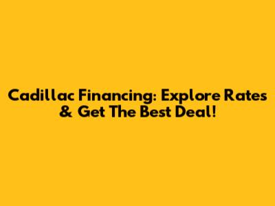 Cadillac Financing: Explore Rates & Get The Best Deal!