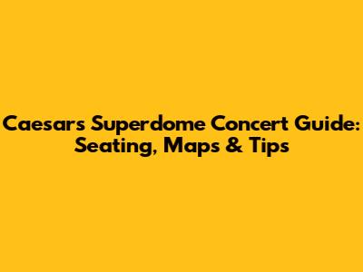Caesars Superdome Concert Guide: Seating, Maps & Tips