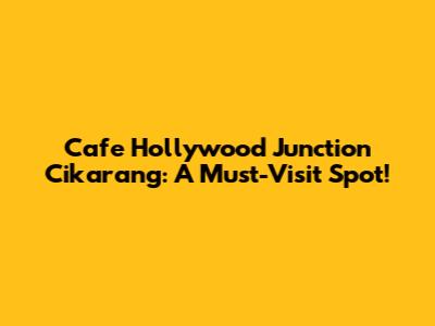 Cafe Hollywood Junction Cikarang: A Must-Visit Spot!