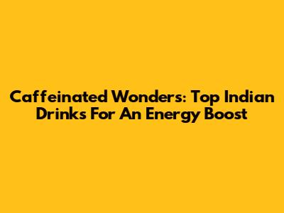 Caffeinated Wonders: Top Indian Drinks For An Energy Boost