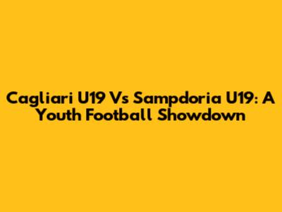 Cagliari U19 Vs Sampdoria U19: A Youth Football Showdown