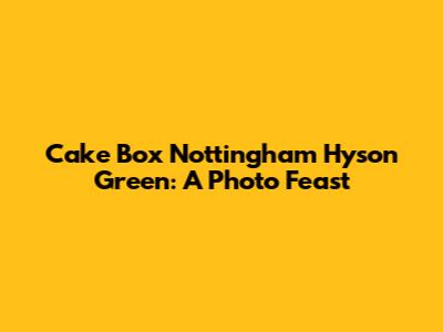 Cake Box Nottingham Hyson Green: A Photo Feast