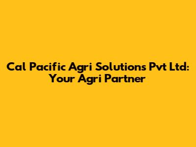 Cal Pacific Agri Solutions Pvt Ltd: Your Agri Partner