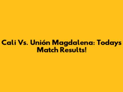 Cali Vs. Unión Magdalena: Today's Match Results!