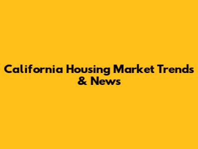 California Housing Market Trends & News