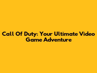 Call Of Duty: Your Ultimate Video Game Adventure