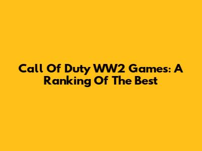 Call Of Duty WW2 Games: A Ranking Of The Best