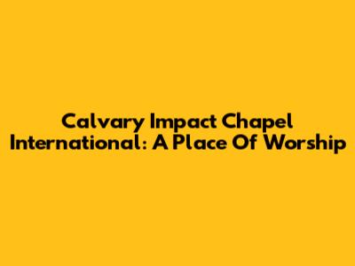 Calvary Impact Chapel International: A Place Of Worship