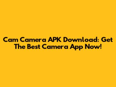 Cam Camera APK Download: Get The Best Camera App Now!