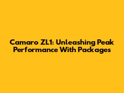Camaro ZL1: Unleashing Peak Performance With Packages