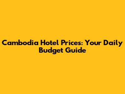Cambodia Hotel Prices: Your Daily Budget Guide