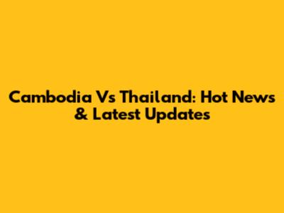 Cambodia Vs Thailand: Hot News & Latest Updates