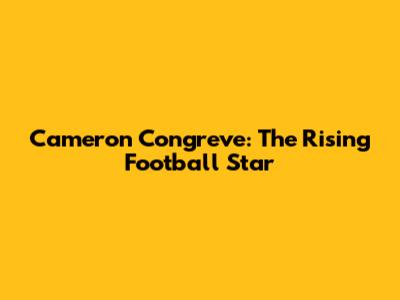 Cameron Congreve: The Rising Football Star