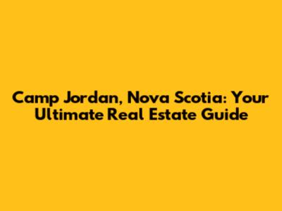 Camp Jordan, Nova Scotia: Your Ultimate Real Estate Guide