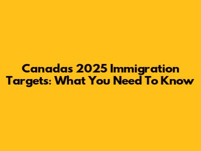 Canada's 2025 Immigration Targets: What You Need To Know