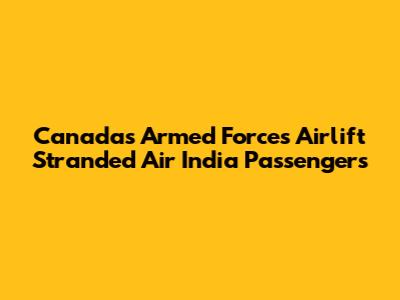 Canada's Armed Forces Airlift Stranded Air India Passengers