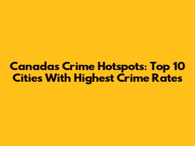 Canada's Crime Hotspots: Top 10 Cities With Highest Crime Rates