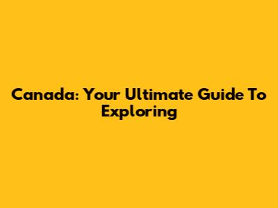 Canada: Your Ultimate Guide To Exploring
